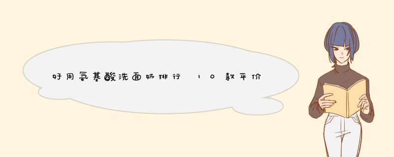 好用氨基酸洗面奶排行 10款平价控油洗面奶对比